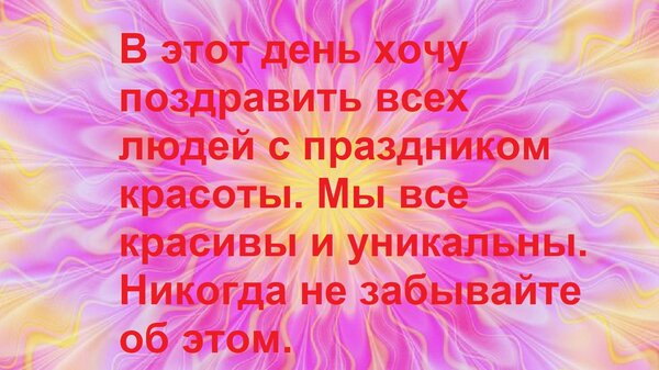 Открытка В этот день хочу поздравить всех людей с праздником красоты. Мы все красивы и уникальны. Никогда не