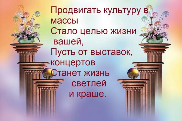 Открытка Продвигать культуру в массы Стало целью жизни вашей, Пусть от выставок, концертов Станет жизнь светл