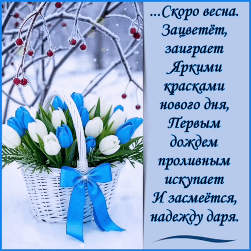 Анимированная открытка ...Скоро Весна. Зацветет, заиграет яркими красками нового дня, первым дождём проливным искупает и за