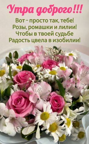 Открытка Утра доброго. Вот – просто так, тебе! Розы, ромашки и лилии! Чтобы в твоей судьбе радость цвела