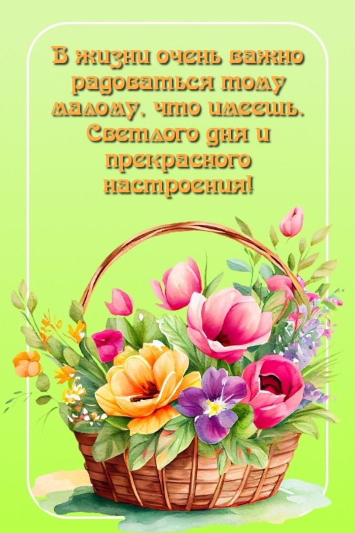 Открытка В жизни очень важно радоваться тому малому, что имеешь. Светлого дня и прекрасного настроения!