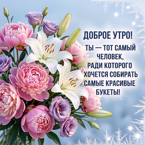 Открытка Доброе утро! Ты — тот самый человек, ради которого хочется собирать самые красивые букеты!