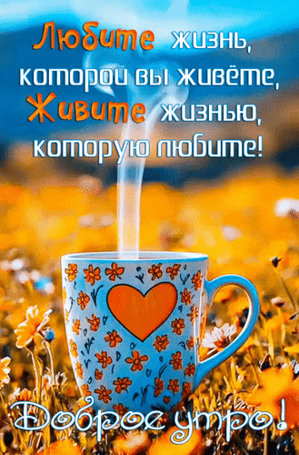 Анимированная открытка Доброе утро! Любите жизнь, которой вы живёте, живите жизнью, которую любите!